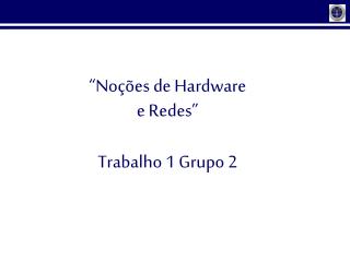 “ Noções de Hardware e Redes ” Trabalho 1 Grupo 2