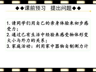 1. 请同学们用自己的亲身体验来初步感受力； 2. 通过已有生活中经验来感受物体形变大小与外力的关系； 3. 家庭活动：利用家中器物自制测力计