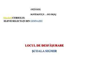 OP ŢI ONAL MATEMATICA …DE DRAG Membrii CURSULUI : ELEVII S ELECTAŢI DIN G IMNAZIU