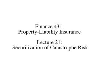 Finance 431: Property-Liability Insurance Lecture 21: Securitization of Catastrophe Risk