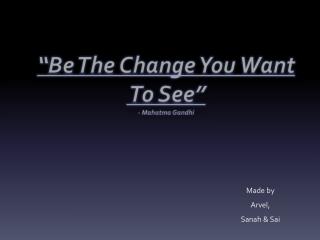 “Be The Change You Want To See” - Mahatma Gandhi