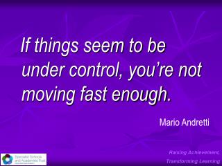 If things seem to be under control, you’re not moving fast enough.