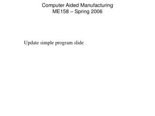 Computer Aided Manufacturing ME158 – Spring 2006
