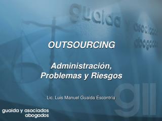 OUTSOURCING Administración, Problemas y Riesgos Lic. Luis Manuel Guaida Escontría