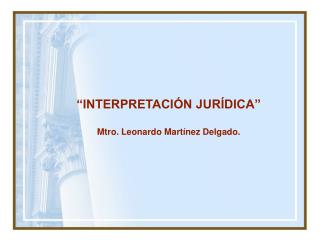 “INTERPRETACIÓN JURÍDICA” Mtro. Leonardo Martínez Delgado.