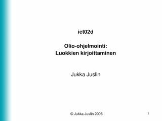 ict02d Olio-ohjelmointi: Luokkien kirjoittaminen Jukka Juslin