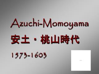 Azuchi-Momoyama 安土・桃山時代 1573-1603