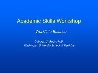 Academic Skills Workshop Work/Life Balance Deborah C. Rubin, M.D.