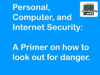Personal, Computer, and Internet Security: A Primer on how to look out for danger.