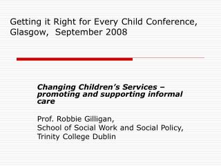 Changing Children’s Services – promoting and supporting informal care Prof. Robbie Gilligan,