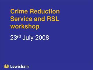 Crime Reduction Service and RSL workshop 23 rd July 2008