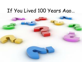 If You Lived 100 Years Ago…
