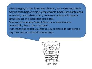 ¡Hola amigos/as! Me llamo Bob Champú, para vosotros/as Bob.