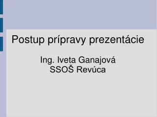 Postup prípravy prezentácie Ing. Iveta Ganajová SSOŠ Revúca