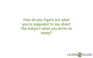 How do you figure out what you’re supposed to say about the subject when you write an essay?