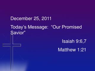 December 25, 2011 Today’s Message: “Our Promised Savior” 				 	 Isaiah 9:6,7 					Matthew 1:21