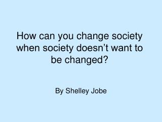 How can you change society when society doesn’t want to be changed?