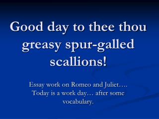 Good day to thee thou greasy spur-galled scallions!