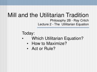 Today: 	Which Utilitarian Equation? 	How to Maximize? 	Act or Rule?