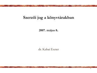 Szerzői jog a könyvtárakban 2007. május 8 . dr. Kabai Eszter