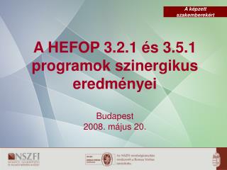 A HEFOP 3.2.1 és 3.5.1 programok szinergikus eredményei Budapest 2008. május 20.