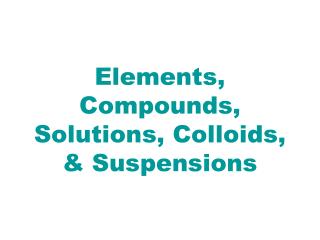 Elements, Compounds, Solutions, Colloids, &amp; Suspensions