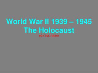 World War II 1939 – 1945 The Holocaust US II SOL 7 Rector