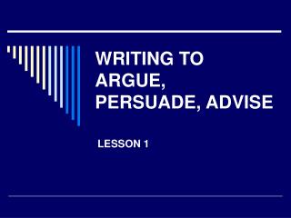 WRITING TO ARGUE, PERSUADE, ADVISE