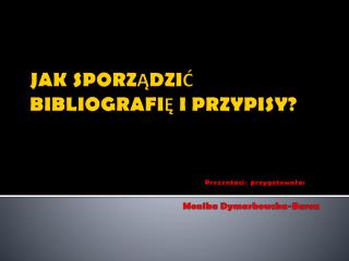 JAK SPORZĄDZIĆ BIBLIOGRAFIĘ I PRZYPISY ? Prezentację przygotowała: Monika Dymarkowska-Baron