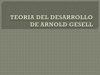 TEORIA DEL DESARROLLO DE ARNOLD GESELL