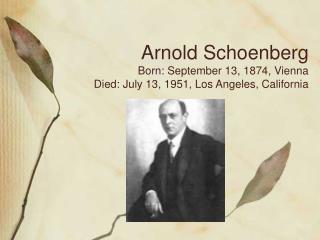 Arnold Schoenberg Born: September 13, 1874, Vienna Died: July 13, 1951, Los Angeles, California