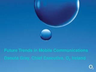 Future Trends in Mobile Communications Danuta Gray, Chief Executive, O 2 Ireland