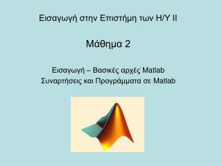 Εισαγωγή στην Επιστήμη των Η/Υ ΙΙ Μάθημα 2 Εισαγωγή – Βασικές αρχές Matlab