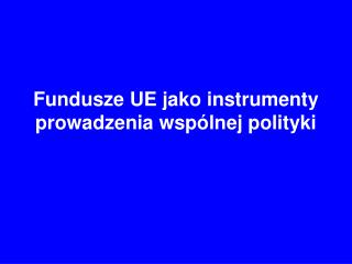 Fundusze UE jako instrumenty prowadzenia wspólnej polityki