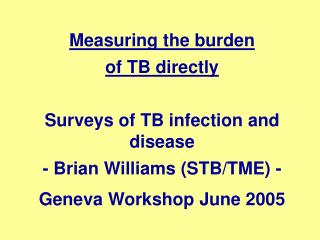 Measuring the burden of TB directly Surveys of TB infection and disease