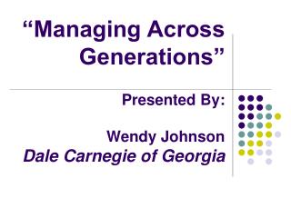 “Managing Across Generations” Presented By: Wendy Johnson Dale Carnegie of Georgia