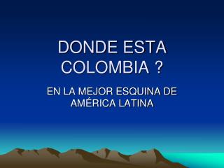 DONDE ESTA COLOMBIA ?