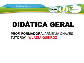 DIDÁTICA GERAL PROF. FORMADORA : ARMENIA CHAVES TUTOR(A): WLÁDIA QUEIROZ