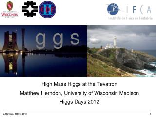 High Mass Higgs at the Tevatron Matthew Herndon, University of Wisconsin Madison Higgs Days 2012
