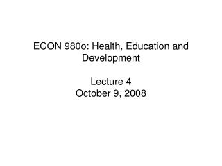 ECON 980o: Health, Education and Development Lecture 4 October 9, 2008