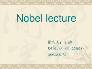 Nobel lecture 报告人：石静 04 级八年制 （ 304021 ） 2005.06.15
