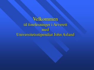 Velkommen til forelesninger i Arverett med Universitetsstipendiat John Asland