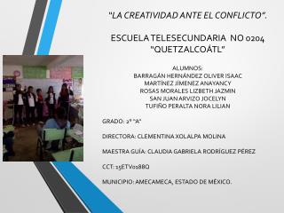 “LA CREATIVIDAD ANTE EL CONFLICTO”. ESCUELA TELESECUNDARIA NO 0204 “QUETZALCOÁTL” ALUMNOS: