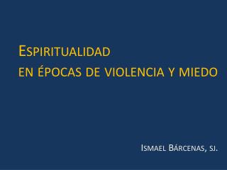 Espiritualidad en épocas de violencia y miedo Ismael Bárcenas, sj .