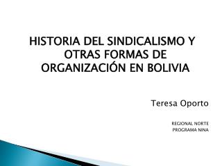 HISTORIA DEL SINDICALISMO Y OTRAS FORMAS DE ORGANIZACIÓN EN BOLIVIA Teresa Oporto REGIONAL NORTE