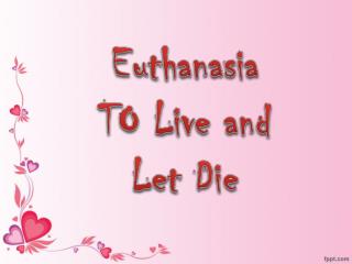 Euthanasia TO Live and Let Die