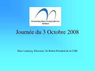 Journée du 3 Octobre 2008 Marc Lehoucq Directeur, Dr Robin Président de la CME
