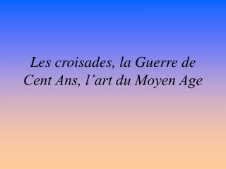 Les croisades, la Guerre de Cent Ans, l’art du Moyen Age