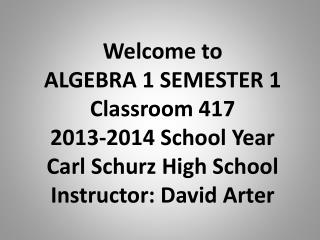 Welcome to ALGEBRA 1 SEMESTER 1 Classroom 417 2013-2014 School Year Carl Schurz High School