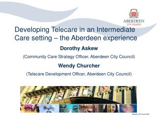 Developing Telecare in an Intermediate Care setting – the Aberdeen experience Dorothy Askew